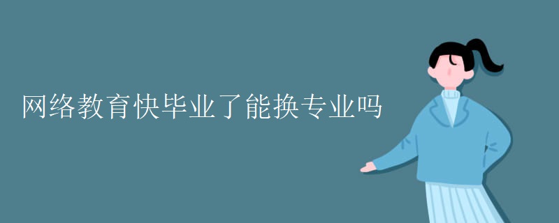 网络教育快毕业了能换专业吗