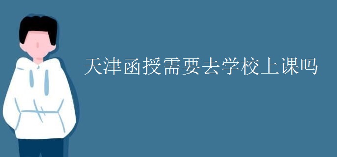 天津函授需要去学校上课吗