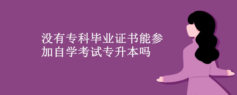 没有专科毕业证书能参加自学考试专升本吗.jpg