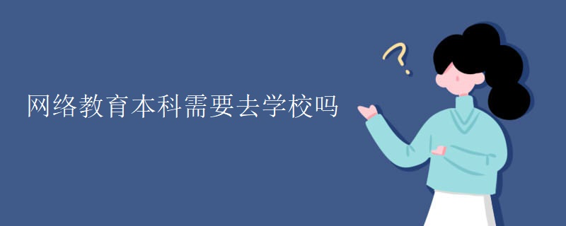 网络教育本科需要去学校吗