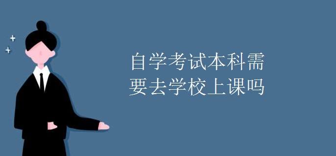 自学考试本科需要去学校上课吗