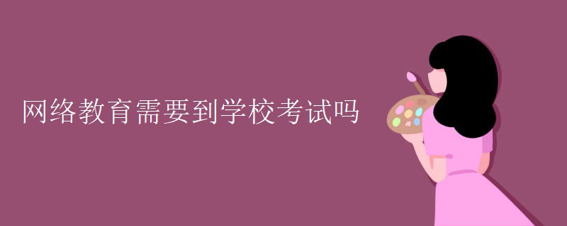网络教育需要到学校考试吗