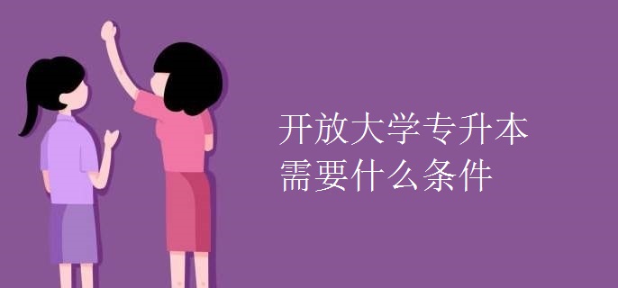 开放大学专升本需要什么条件