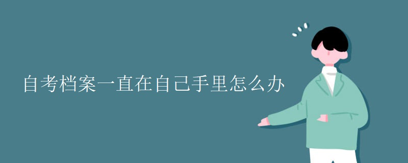 自考档案一直在自己手里怎么办