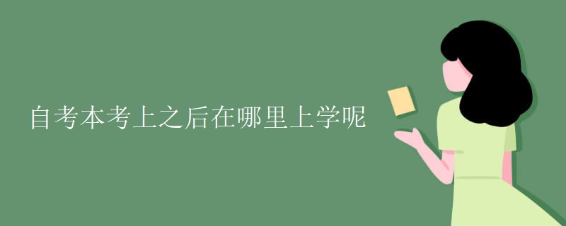 自考本考上之后在哪里上学呢