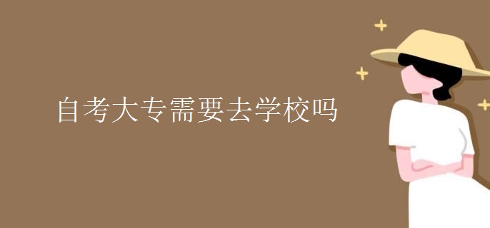 自考大专需要去学校吗