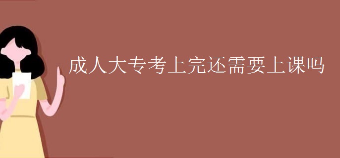 成人大专考上完还需要上课吗