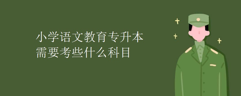 小学语文教育专升本需要考些什么科目