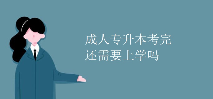 成人专升本考完还需要上学吗