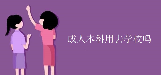 成人本科用去学校吗