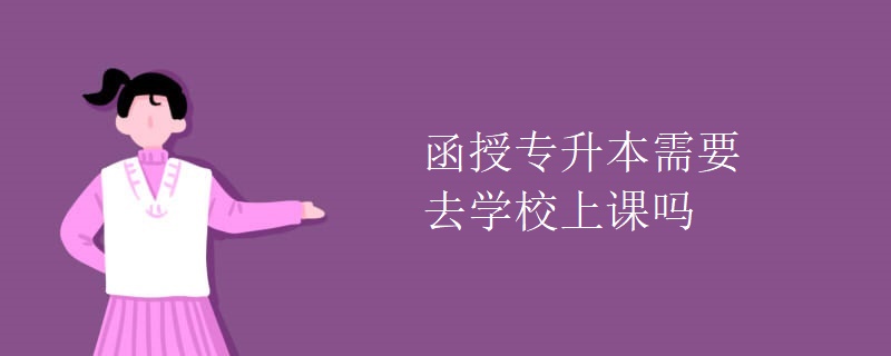 函授专升本需要去学校上课吗