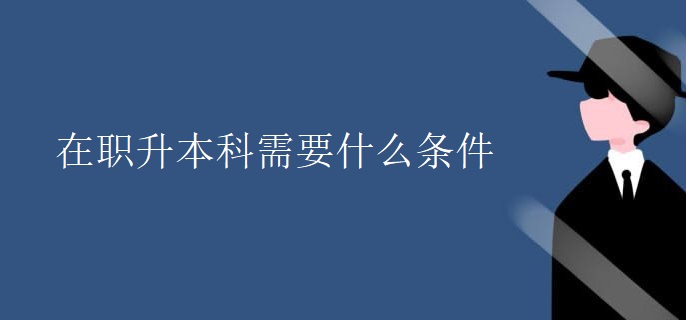 在职升本科需要什么条件