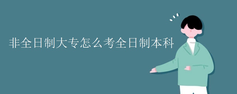 非全日制大专怎么考全日制本科