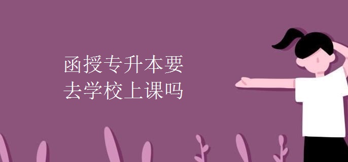 函授专升本要去学校上课吗