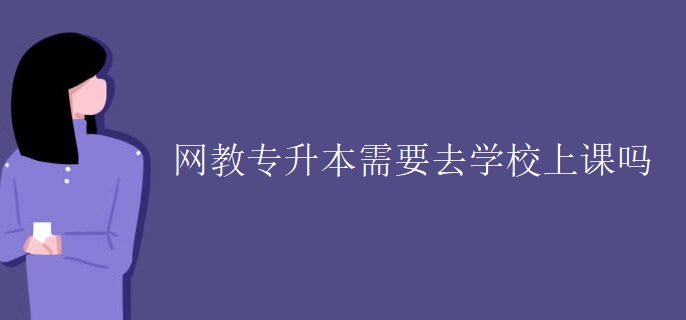 网教专升本需要去学校上课吗