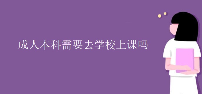 成人本科需要去学校上课吗