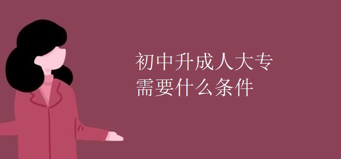 初中升成人大专需要什么条件