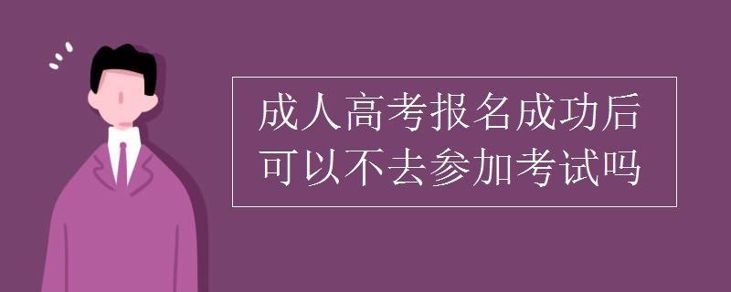 成人高考报名成功后可以不去参加考试吗