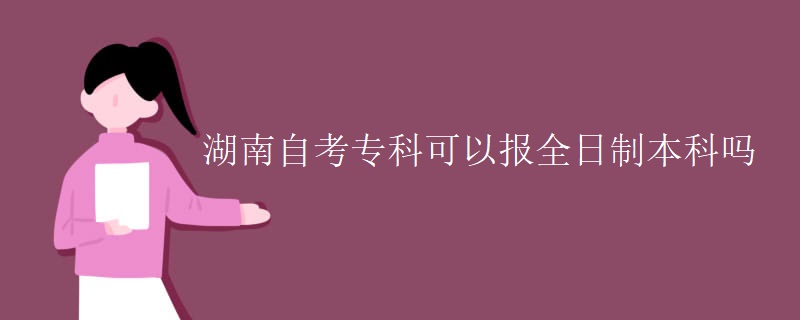湖南自考专科可以报全日制本科吗