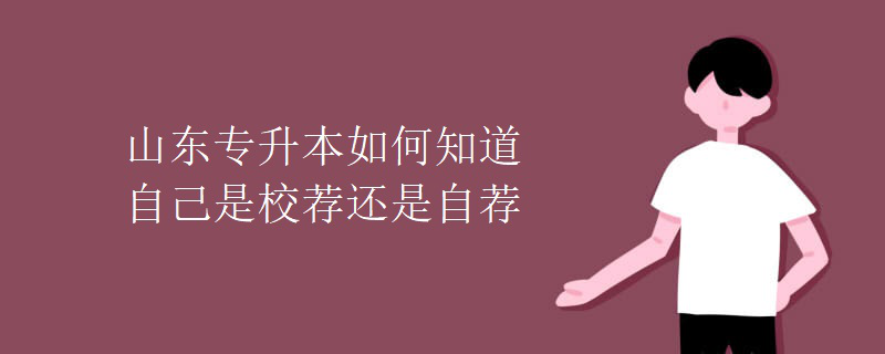 山东专升本如何知道自己是校荐还是自荐