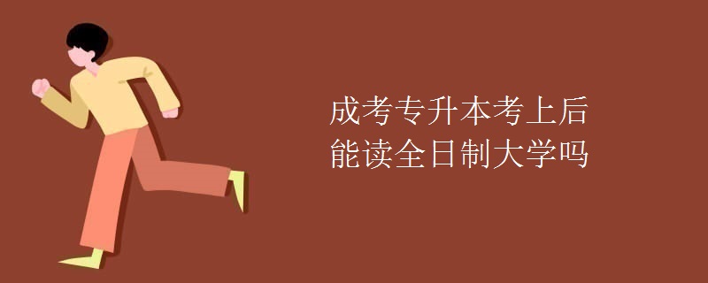 成考专升本考上后能读全日制大学吗