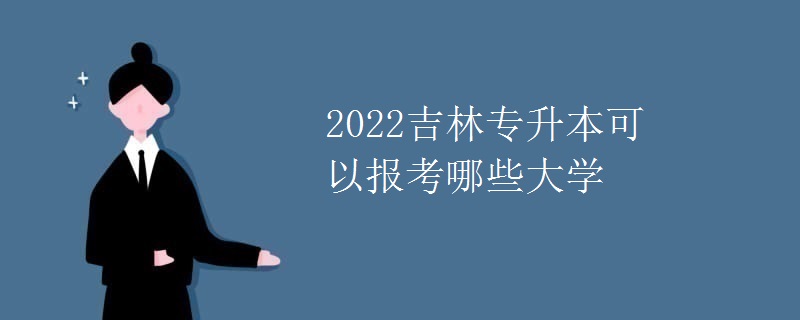 2022吉林专升本可以报考哪些大学