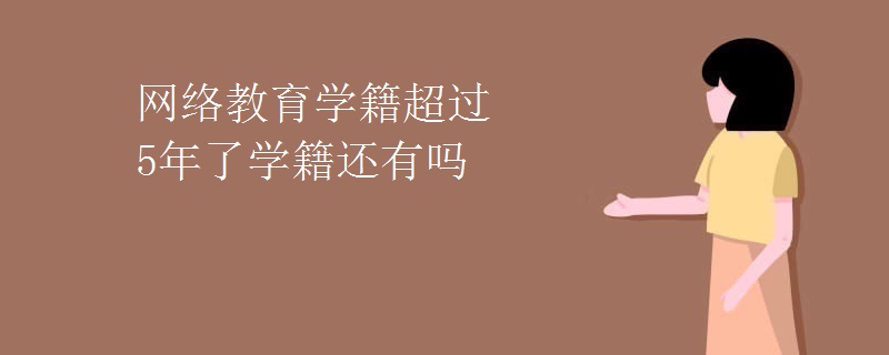 网络教育学籍超过5年了学籍还有吗