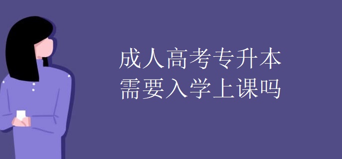 成人高考专升本需要入学上课吗