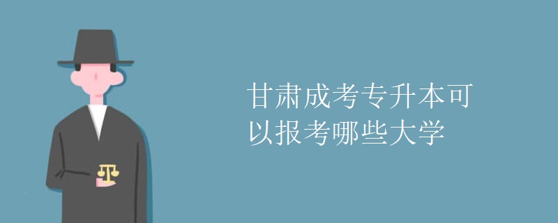甘肃成考专升本可以报考哪些大学
