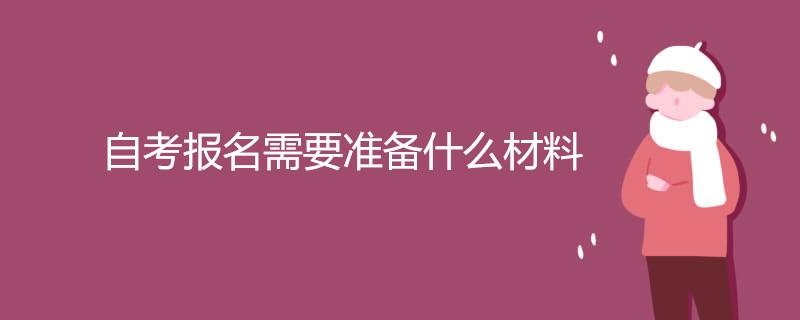 自考报名需要准备什么材料 自考本科报名具体步骤