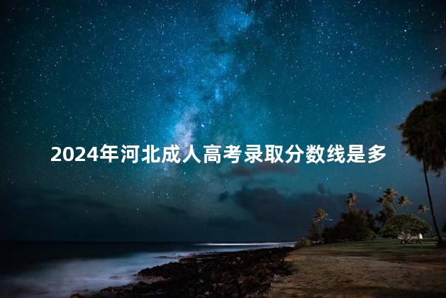 2024年河北成人高考录取分数线是多少